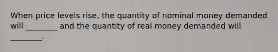 When price levels​ rise, the quantity of nominal money demanded will​ ________ and the quantity of real money demanded will​ ________.