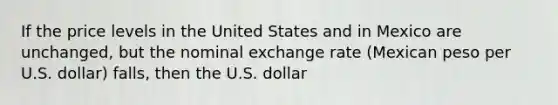 If the price levels in the United States and in Mexico are unchanged, but the nominal exchange rate (Mexican peso per U.S. dollar) falls, then the U.S. dollar