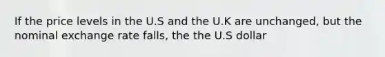 If the price levels in the U.S and the U.K are unchanged, but the nominal exchange rate falls, the the U.S dollar