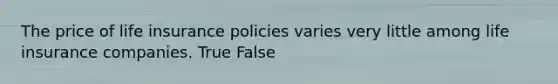 The price of life insurance policies varies very little among life insurance companies. True False