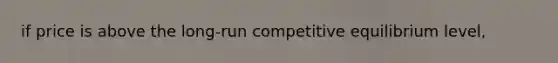 if price is above the long-run competitive equilibrium level,