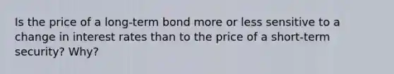 Is the price of a long-term bond more or less sensitive to a change in interest rates than to the price of a short-term security? Why?