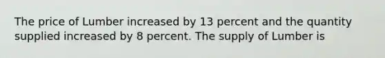 The price of Lumber increased by 13 percent and the quantity supplied increased by 8 percent. The supply of Lumber is