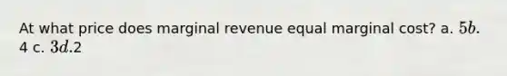 At what price does marginal revenue equal marginal cost? a. 5 b.4 c. 3 d.2