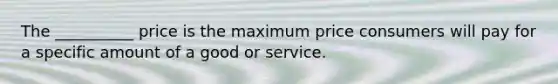 The __________ price is the maximum price consumers will pay for a specific amount of a good or service.