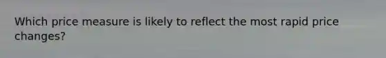 Which price measure is likely to reflect the most rapid price changes?