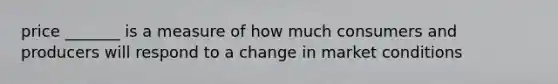 price _______ is a measure of how much consumers and producers will respond to a change in market conditions