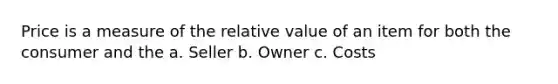 Price is a measure of the relative value of an item for both the consumer and the a. Seller b. Owner c. Costs