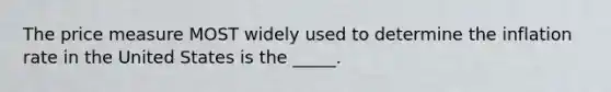 The price measure MOST widely used to determine the inflation rate in the United States is the _____.