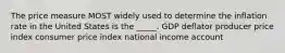 The price measure MOST widely used to determine the inflation rate in the United States is the _____. GDP deflator producer price index consumer price index national income account