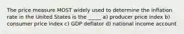 The price measure MOST widely used to determine the inflation rate in the United States is the _____ a) producer price index b) consumer price index c) GDP deflator d) national income account