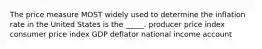 The price measure MOST widely used to determine the inflation rate in the United States is the _____. producer price index consumer price index GDP deflator national income account