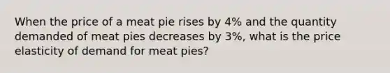 When the price of a meat pie rises by 4% and the quantity demanded of meat pies decreases by 3%, what is the price elasticity of demand for meat pies?