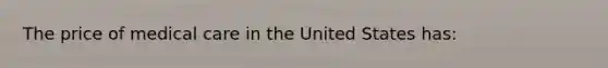 The price of medical care in the United States has: