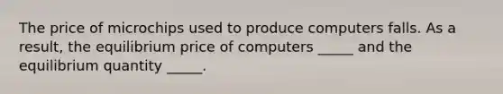 The price of microchips used to produce computers falls. As a result, the equilibrium price of computers _____ and the equilibrium quantity _____.