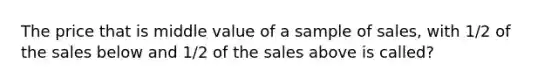 The price that is middle value of a sample of sales, with 1/2 of the sales below and 1/2 of the sales above is called?