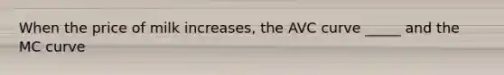 When the price of milk​ increases, the AVC curve​ _____ and the MC curve​