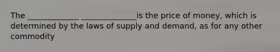 The _____________ ______________is the price of money, which is determined by the laws of supply and demand, as for any other commodity