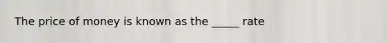 The price of money is known as the _____ rate