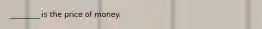 ________ is the price of money.