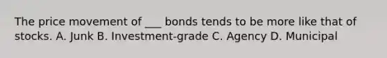 The price movement of ___ bonds tends to be more like that of stocks. A. Junk B. Investment-grade C. Agency D. Municipal