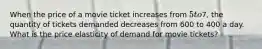 When the price of a movie ticket increases from​ 5 to​7, the quantity of tickets demanded decreases from 600 to 400 a day. What is the price elasticity of demand for movie​ tickets?