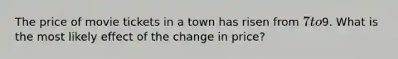 The price of movie tickets in a town has risen from 7 to9. What is the most likely effect of the change in price?