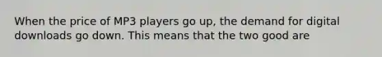 When the price of MP3 players go up, the demand for digital downloads go down. This means that the two good are