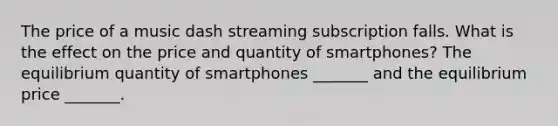 The price of a music dash streaming subscription falls. What is the effect on the price and quantity of​ smartphones? The equilibrium quantity of smartphones​ _______ and the equilibrium price​ _______.