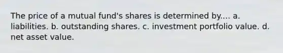 The price of a mutual fund's shares is determined by.... a. liabilities. b. outstanding shares. c. investment portfolio value. d. net asset value.