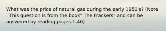 What was the price of natural gas during the early 1950's? (Note : This question is from the book" The Frackers" and can be answered by reading pages 1-46)