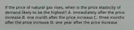 If the price of natural gas rises, when is the price elasticity of demand likely to be the highest? A. immediately after the price increase B. one month after the price increase C. three months after the price increase D. one year after the price increase