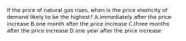 If the price of natural gas rises, when is the price elasticity of demand likely to be the highest? A.immediately after the price increase B.one month after the price increase C.three months after the price increase D.one year after the price increase