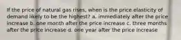 If the price of natural gas rises, when is the price elasticity of demand likely to be the highest? a. immediately after the price increase b. one month after the price increase c. three months after the price increase d. one year after the price increase