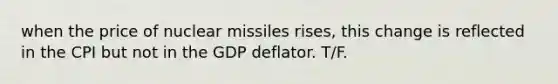 when the price of nuclear missiles rises, this change is reflected in the CPI but not in the GDP deflator. T/F.