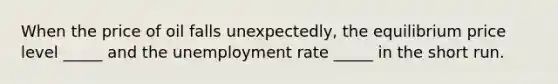 When the price of oil falls unexpectedly, the equilibrium price level _____ and the unemployment rate _____ in the short run.