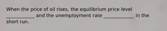 When the price of oil rises, the equilibrium price level ____________ and the unemployment rate _____________ in the short run.