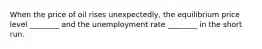 When the price of oil rises​ unexpectedly, the equilibrium price level​ ________ and the unemployment rate​ ________ in the short run.