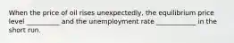 When the price of oil rises unexpectedly, the equilibrium price level __________ and the unemployment rate ____________ in the short run.