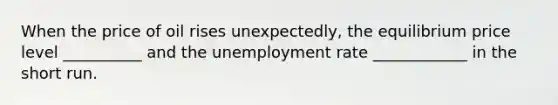 When the price of oil rises unexpectedly, the equilibrium price level __________ and the unemployment rate ____________ in the short run.