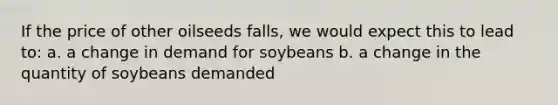 If the price of other oilseeds falls, we would expect this to lead to: a. a change in demand for soybeans b. a change in the quantity of soybeans demanded