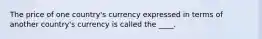 The price of one country's currency expressed in terms of another country's currency is called the ____.