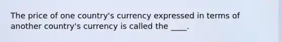 The price of one country's currency expressed in terms of another country's currency is called the ____.