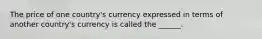 The price of one country's currency expressed in terms of another country's currency is called the ______.