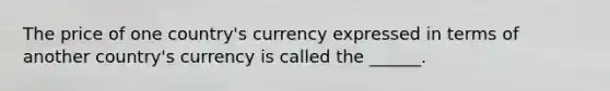 The price of one country's currency expressed in terms of another country's currency is called the ______.