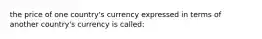 the price of one country's currency expressed in terms of another country's currency is called: