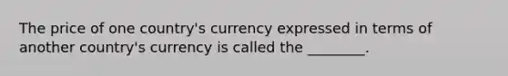 The price of one country's currency expressed in terms of another country's currency is called the ________.