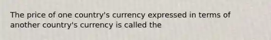 The price of one country's currency expressed in terms of another country's currency is called the