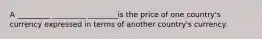 A _________ _________ ________is the price of one country's currency expressed in terms of another country's currency.