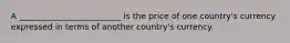 A _________________________ is the price of one country's currency expressed in terms of another country's currency.